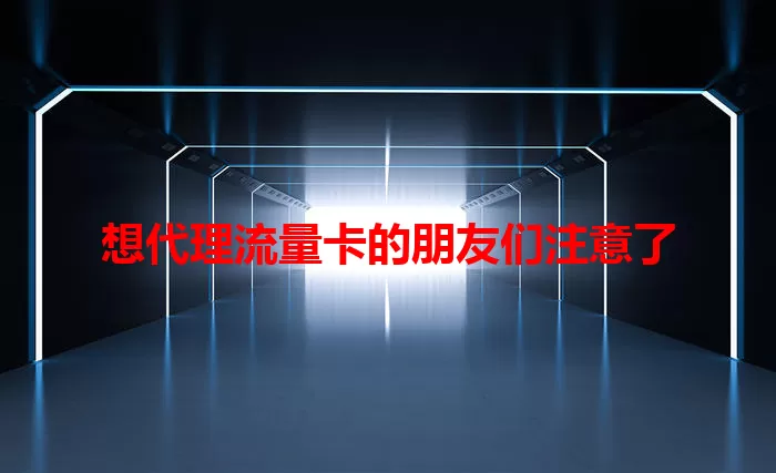 想代理流量卡的朋友们注意了