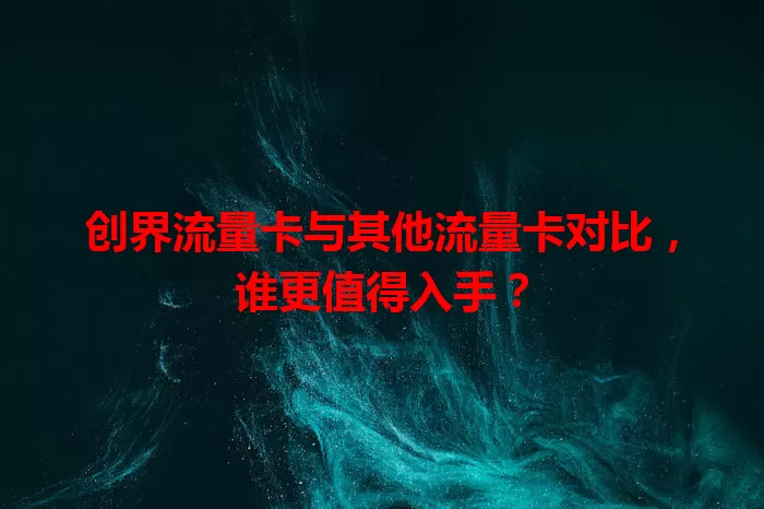 创界流量卡与其他流量卡对比，谁更值得入手？