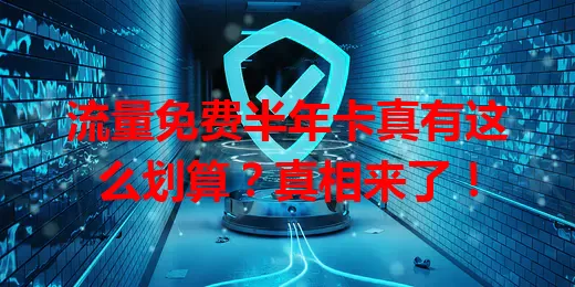 流量免费半年卡真有这么划算？真相来了！