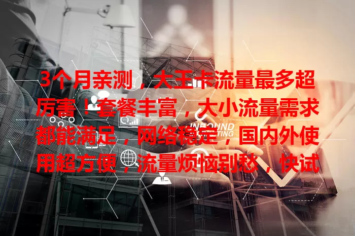 3个月亲测，大王卡流量最多超厉害！套餐丰富，大小流量需求都能满足，网络稳定，国内外使用超方便，流量烦恼别愁，快试试大王卡！