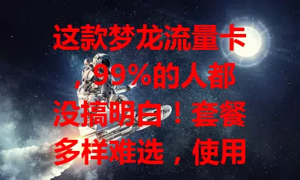 这款梦龙流量卡，99%的人都没搞明白！套餐多样难选，使用规则特别，网络覆盖有别，想发挥优势就得仔细研究这些，你搞懂了吗？