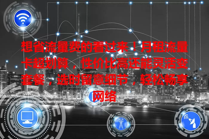 想省流量费的看过来！月租流量卡超划算，性价比高还能灵活变套餐，选时留意细节，轻松畅享网络