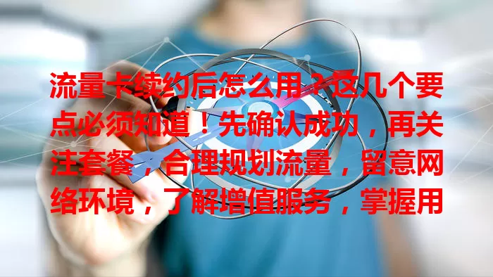 流量卡续约后怎么用？这几个要点必须知道！先确认成功，再关注套餐，合理规划流量，留意网络环境，了解增值服务，掌握用法畅享数字生活，避免困扰与额外支出