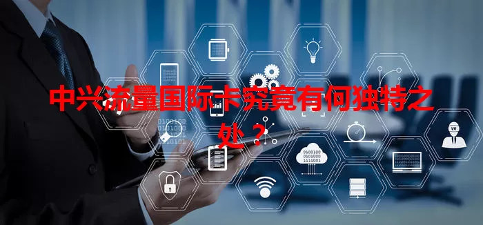 中兴流量国际卡究竟有何独特之处？