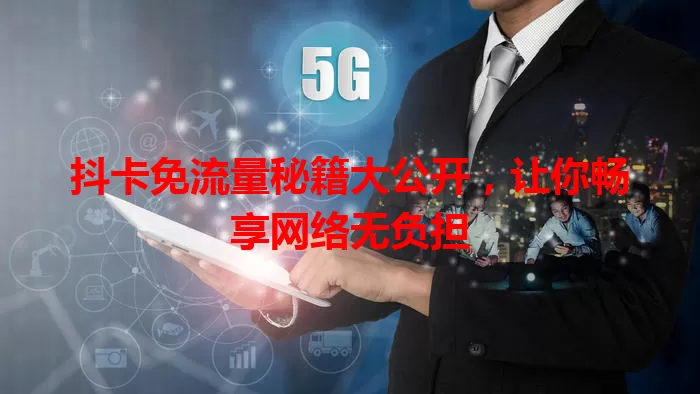 抖卡免流量秘籍大公开，让你畅享网络无负担