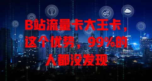 B站流量卡大王卡，这个优势，99%的人都没发现