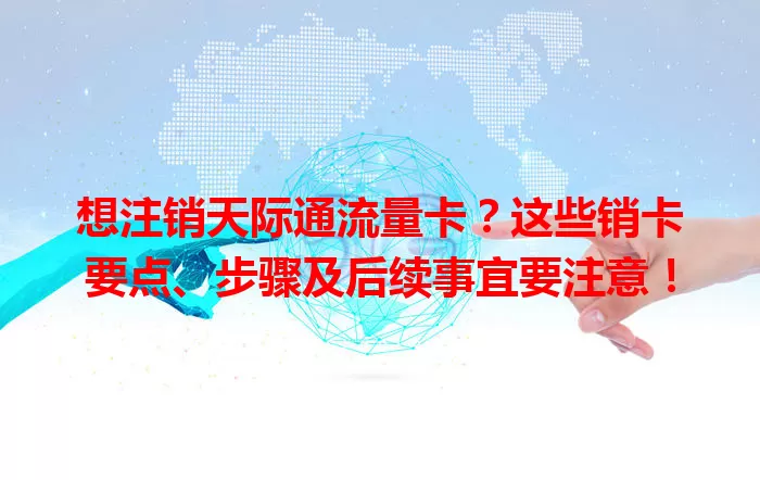 想注销天际通流量卡？这些销卡要点、步骤及后续事宜要注意！