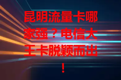 昆明流量卡哪家强？电信大王卡脱颖而出！