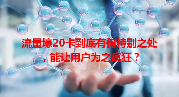 流量壕20卡到底有何特别之处，能让用户为之疯狂？