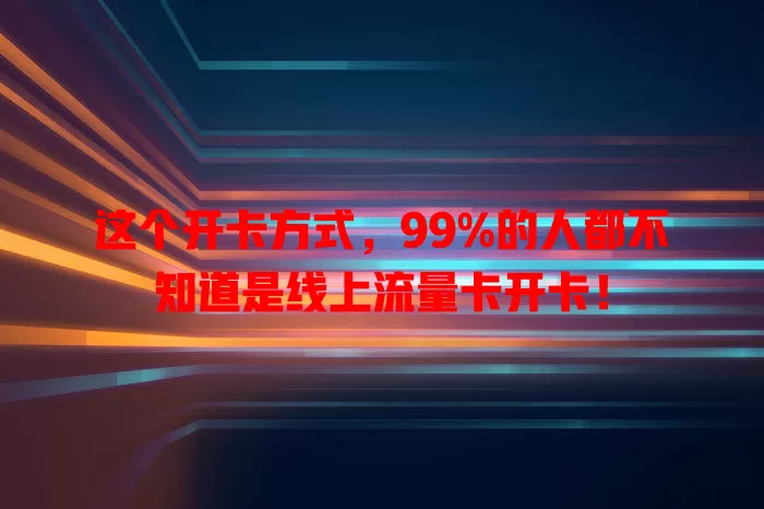 这个开卡方式，99%的人都不知道是线上流量卡开卡！