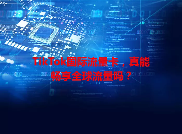 TikTok国际流量卡，真能畅享全球流量吗？