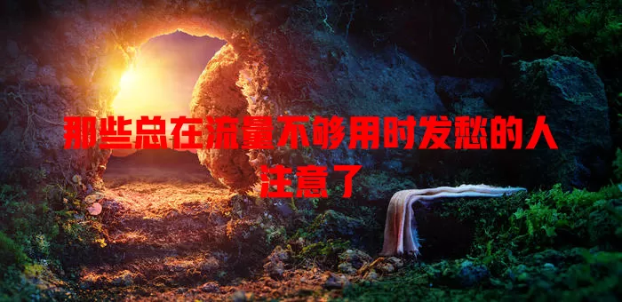 那些总在流量不够用时发愁的人注意了