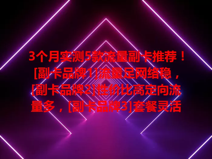 3个月实测5款流量副卡推荐！[副卡品牌1]流量足网络稳，[副卡品牌2]性价比高定向流量多，[副卡品牌3]套餐灵活，[副卡品牌4]网络覆盖广，[副卡品牌5]有增值服务，按需选适合的畅享网络生活