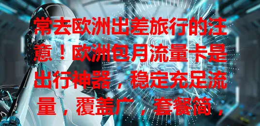 常去欧洲出差旅行的注意！欧洲包月流量卡是出行神器，稳定充足流量，覆盖广，套餐简，办理易，让你欧洲之旅便捷顺畅，随时与世界相连