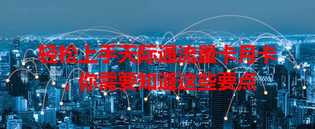 轻松上手天际通流量卡月卡，你需要知道这些要点