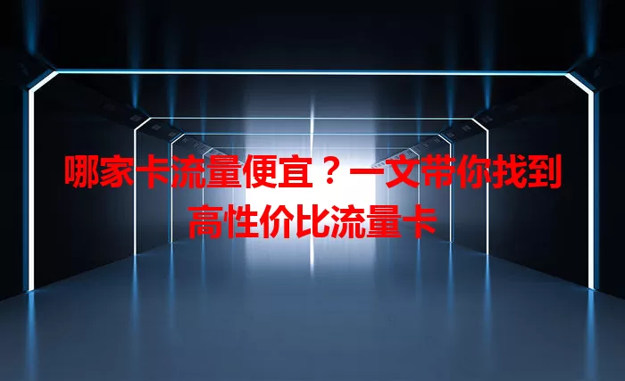 哪家卡流量便宜？一文带你找到高性价比流量卡