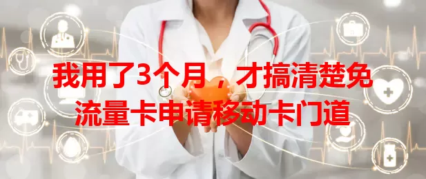 我用了3个月，才搞清楚免流量卡申请移动卡门道