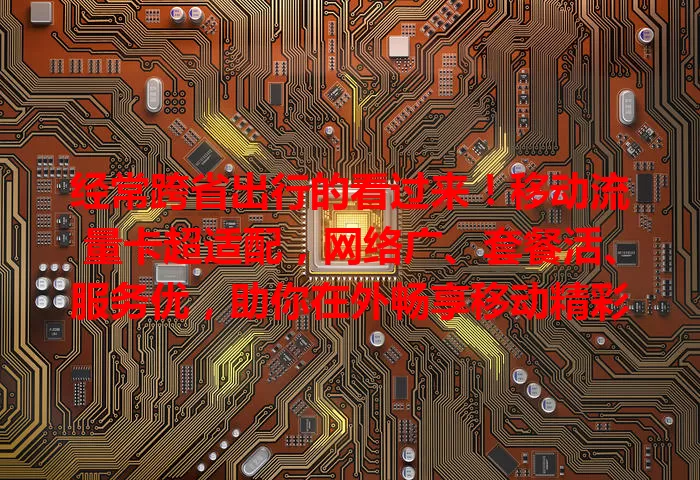 经常跨省出行的看过来！移动流量卡超适配，网络广、套餐活、服务优，助你在外畅享移动精彩