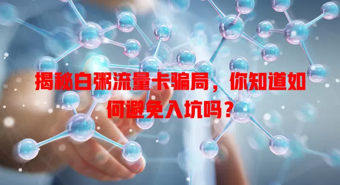 揭秘白粥流量卡骗局，你知道如何避免入坑吗？