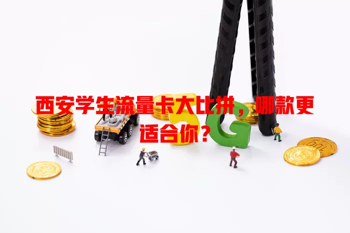 西安学生流量卡大比拼，哪款更适合你？