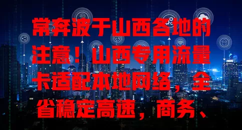 常奔波于山西各地的注意！山西专用流量卡适配本地网络，全省稳定高速，商务、旅游上网超方便，是咱贴心伙伴！