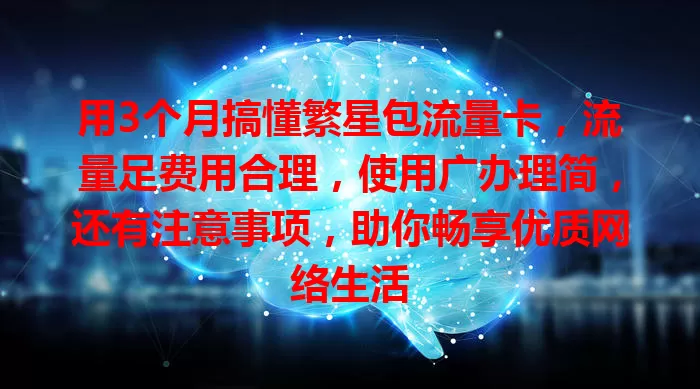 用3个月搞懂繁星包流量卡，流量足费用合理，使用广办理简，还有注意事项，助你畅享优质网络生活