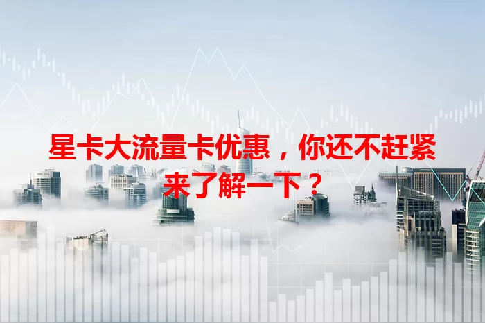 星卡大流量卡优惠，你还不赶紧来了解一下？