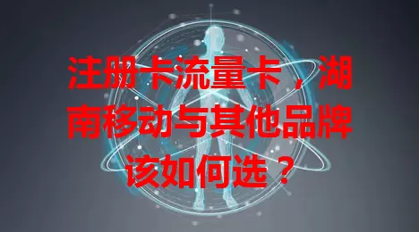 注册卡流量卡，湖南移动与其他品牌该如何选？