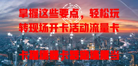 掌握这些要点，轻松玩转现场开卡活动流量卡

现场开卡活动流量卡超便捷，特定场所当场办卡享服务。它实惠又有特色服务，如专属客服、特定场景网络优化。选卡时考虑流量额度费用、网络覆盖等，选对就能畅享高效网络生活
