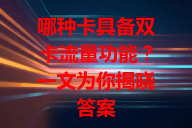 哪种卡具备双卡流量功能？一文为你揭晓答案