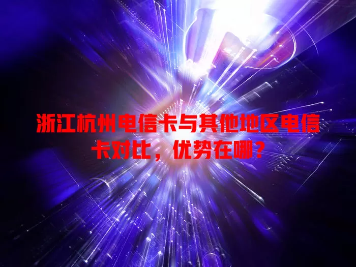 浙江杭州电信卡与其他地区电信卡对比，优势在哪？