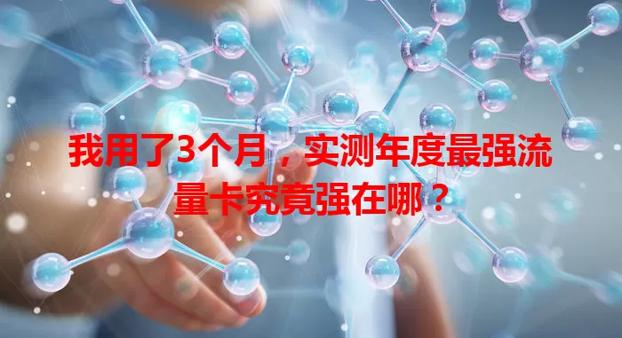 我用了3个月，实测年度最强流量卡究竟强在哪？