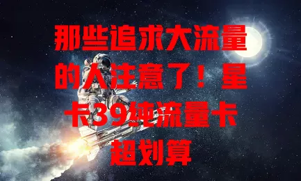 那些追求大流量的人注意了！星卡39纯流量卡超划算