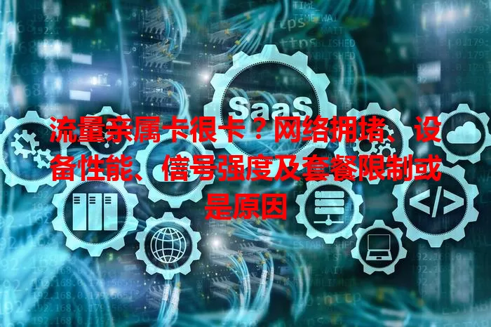 流量亲属卡很卡？网络拥堵、设备性能、信号强度及套餐限制或是原因