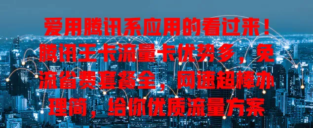 爱用腾讯系应用的看过来！腾讯王卡流量卡优势多，免流省费套餐全，网速超棒办理简，给你优质流量方案