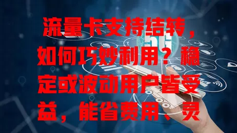 流量卡支持结转，如何巧妙利用？稳定或波动用户皆受益，能省费用、灵活选套餐，让流量发挥最大价值