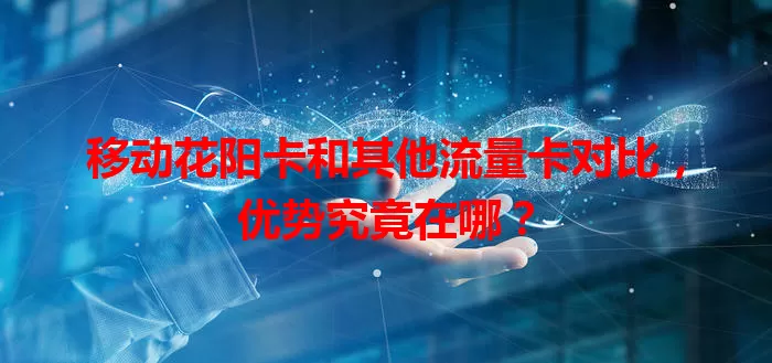 移动花阳卡和其他流量卡对比，优势究竟在哪？