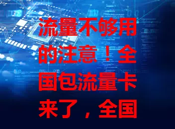 流量不够用的注意！全国包流量卡来了，全国通用，套餐多样，费用合理，出差旅行超方便，还愁流量的快来看看
