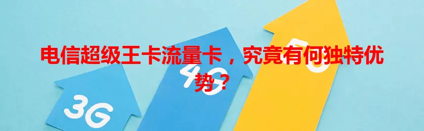 电信超级王卡流量卡，究竟有何独特优势？