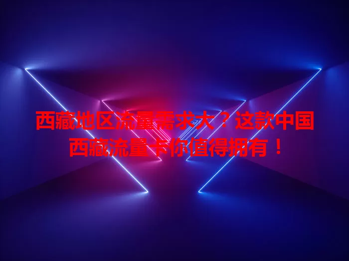 西藏地区流量需求大？这款中国西藏流量卡你值得拥有！