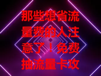 那些想省流量费的人注意了！免费抽流量卡攻略来了