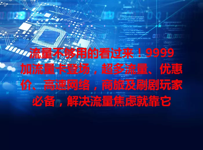 流量不够用的看过来！9999加流量卡登场，超多流量、优惠价、高速网络，商旅及刷剧玩家必备，解决流量焦虑就靠它