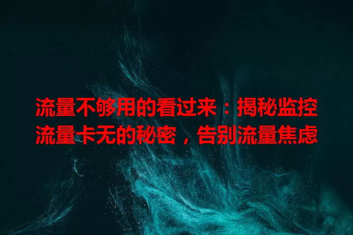 流量不够用的看过来：揭秘监控流量卡无的秘密，告别流量焦虑