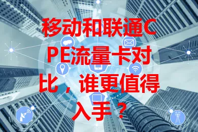 移动和联通CPE流量卡对比，谁更值得入手？