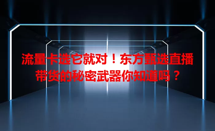 流量卡选它就对！东方甄选直播带货的秘密武器你知道吗？