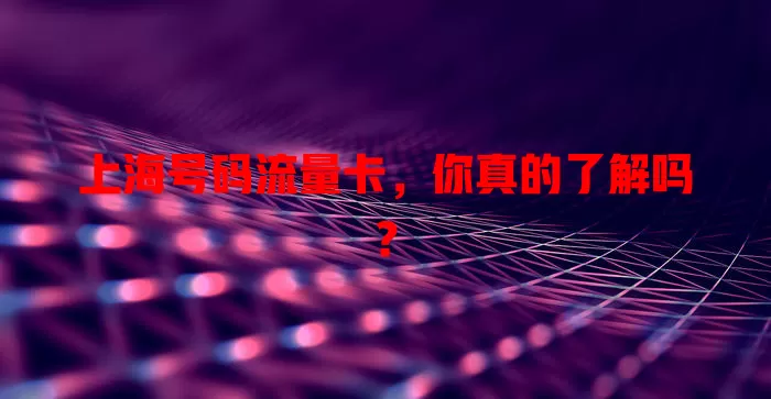 上海号码流量卡，你真的了解吗？