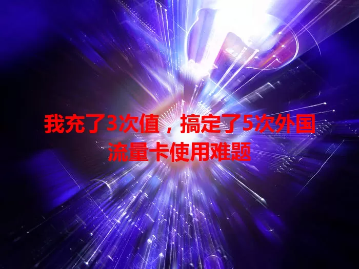 我充了3次值，搞定了5次外国流量卡使用难题