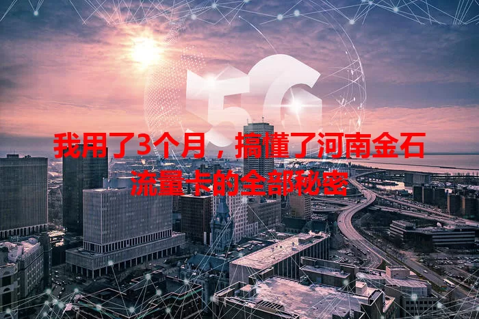 我用了3个月，搞懂了河南金石流量卡的全部秘密