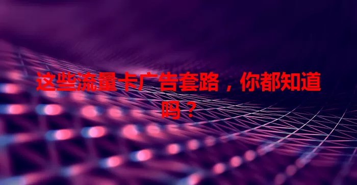这些流量卡广告套路，你都知道吗？