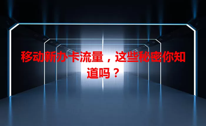 移动新办卡流量，这些秘密你知道吗？